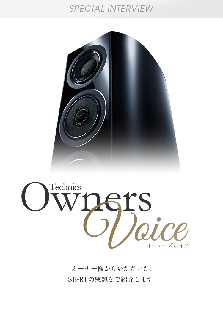 Special Interview Technics Owners Voice：オーナー様からいただいた、SB-R1の感想をご紹介します。