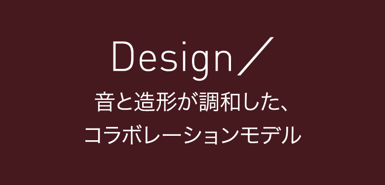 Design／音と造形が調和した、コラボレーションモデル